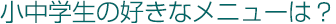 小中学生の好きなメニューは？